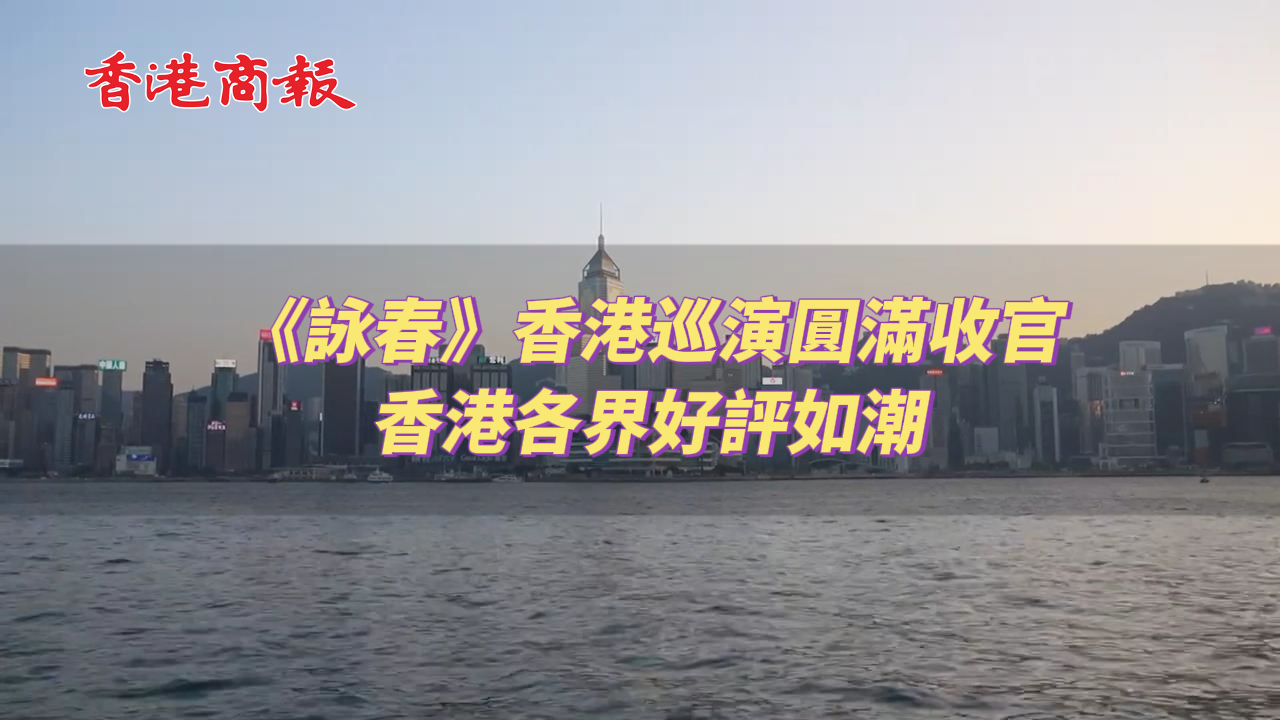 有片｜《詠春》香港巡演圓滿收官 香港各界好評(píng)如潮