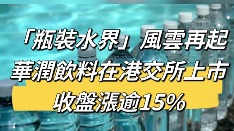 有片丨「瓶裝水界」風(fēng)雲(yún)再起！華潤(rùn)飲料在港交所上市 收盤漲逾15%